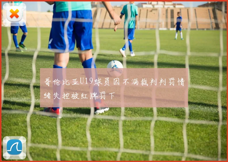 哥伦比亚U19球员因不满裁判判罚情绪失控被红牌罚下