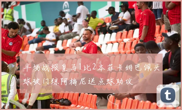 半场战报皇马1比2本菲卡姆巴佩头球破门琼阿梅尼送点球助攻