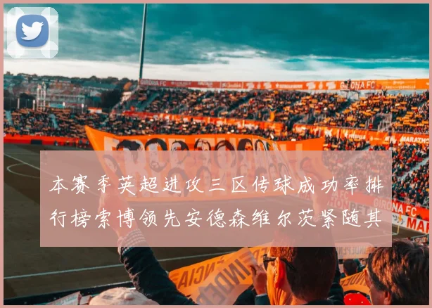 本赛季英超进攻三区传球成功率排行榜索博领先安德森维尔茨紧随其后