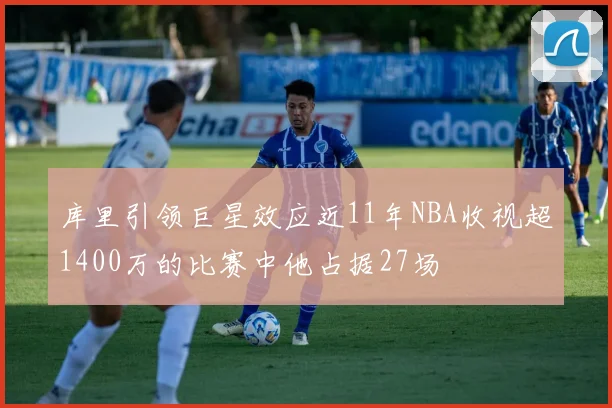 库里引领巨星效应近11年NBA收视超1400万的比赛中他占据27场