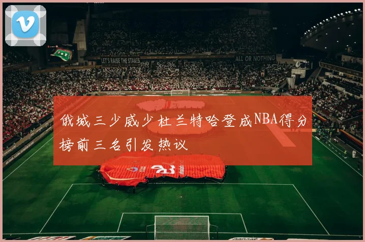 俄城三少威少杜兰特哈登成NBA得分榜前三名引发热议