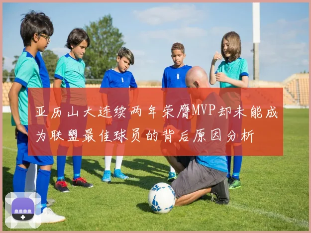 亚历山大连续两年荣膺MVP却未能成为联盟最佳球员的背后原因分析