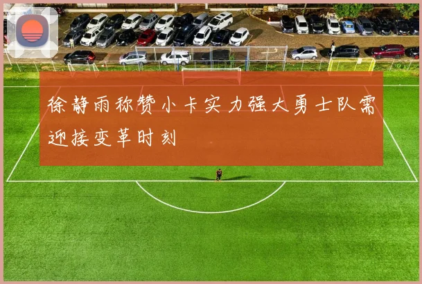 徐静雨称赞小卡实力强大勇士队需迎接变革时刻
