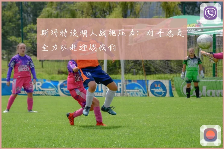 斯玛特谈湖人战袍压力：对手总是全力以赴迎战我们