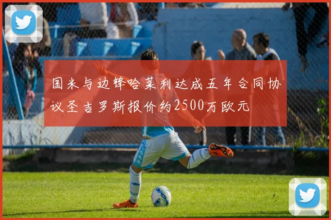 国米与边锋哈莱利达成五年合同协议圣吉罗斯报价约2500万欧元