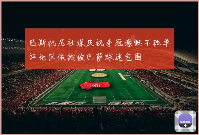 巴斯托尼社媒庆祝夺冠感慨不孤单评论区依然被巴萨球迷包围
