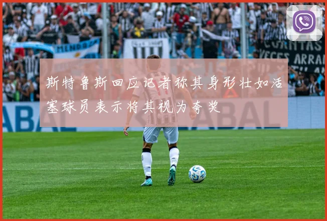 斯特鲁斯回应记者称其身形壮如活塞球员表示将其视为夸奖