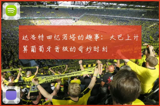 达洛特回忆若塔的趣事：大巴上计算葡萄牙晋级的奇妙时刻
