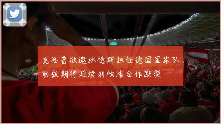克洛普欲邀林德斯担任德国国家队助教期待延续利物浦合作默契