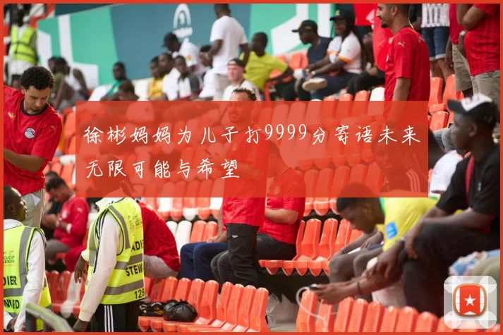 徐彬妈妈为儿子打9999分寄语未来无限可能与希望