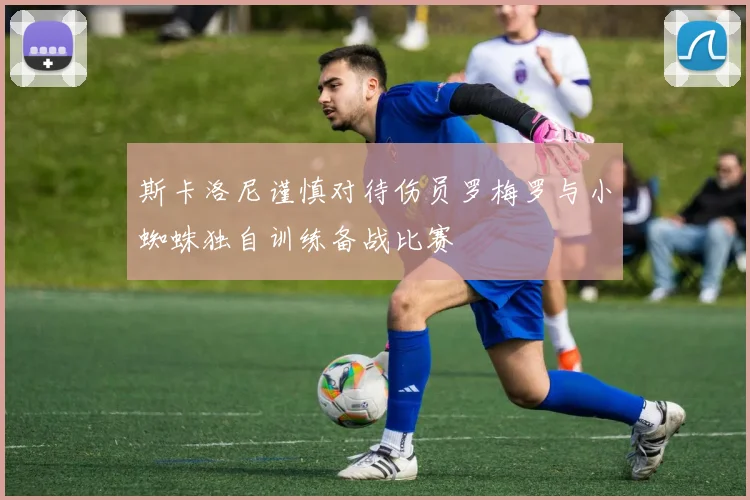 斯卡洛尼谨慎对待伤员罗梅罗与小蜘蛛独自训练备战比赛