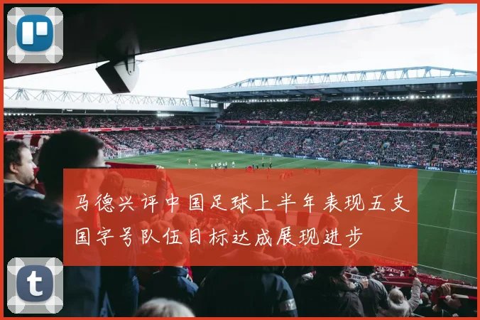 马德兴评中国足球上半年表现五支国字号队伍目标达成展现进步