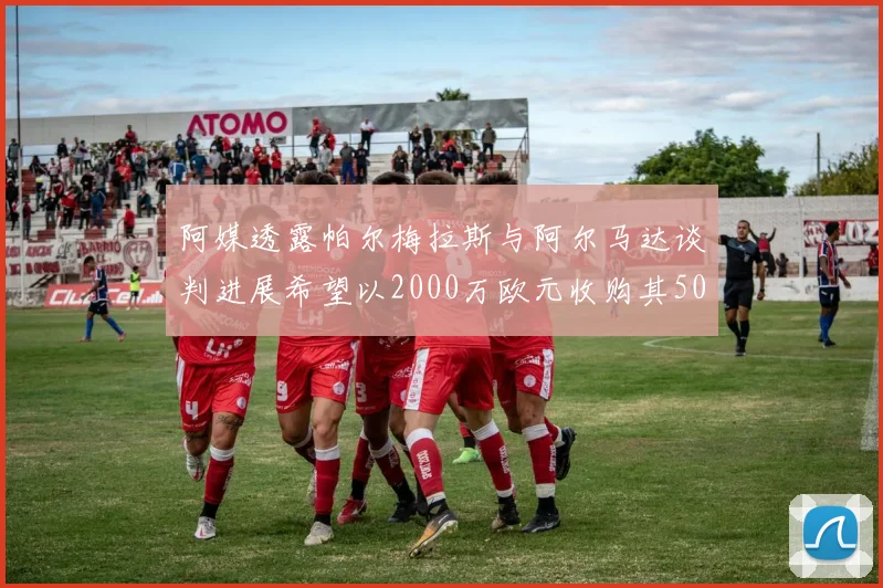 阿媒透露帕尔梅拉斯与阿尔马达谈判进展希望以2000万欧元收购其50所有权