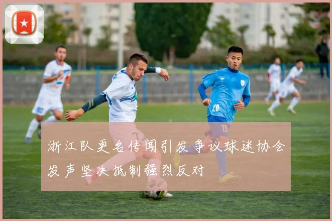 浙江队更名传闻引发争议球迷协会发声坚决抵制强烈反对
