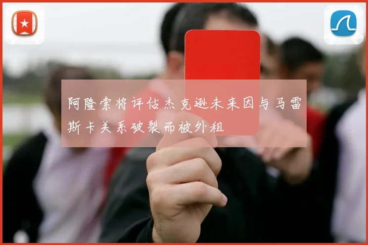 阿隆索将评估杰克逊未来因与马雷斯卡关系破裂而被外租
