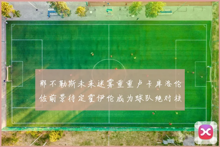 那不勒斯未来迷雾重重卢卡库洛伦佐前景待定霍伊伦成为球队绝对核心