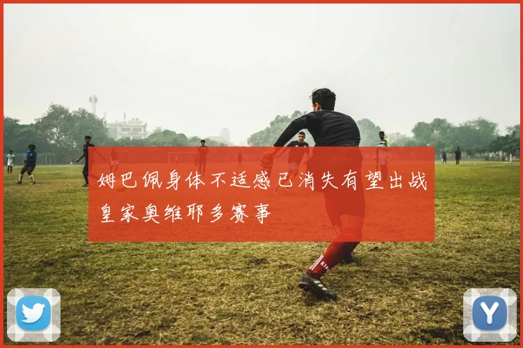 姆巴佩身体不适感已消失有望出战皇家奥维耶多赛事