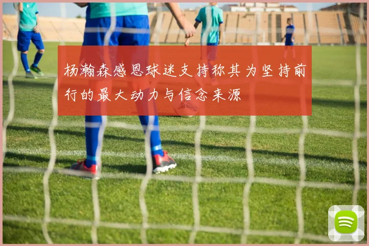 杨瀚森感恩球迷支持称其为坚持前行的最大动力与信念来源