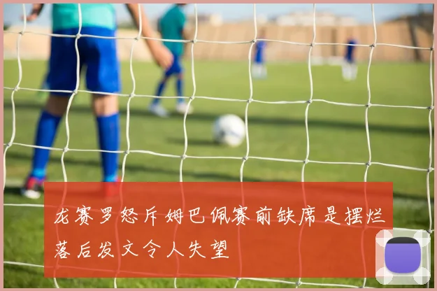 龙赛罗怒斥姆巴佩赛前缺席是摆烂落后发文令人失望