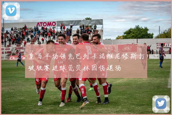 皇马半场领先巴列卡诺维尼修斯打破联赛进球荒贝林因伤退场