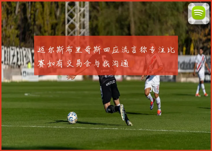 迈尔斯布里奇斯回应流言称专注比赛如有交易会与我沟通