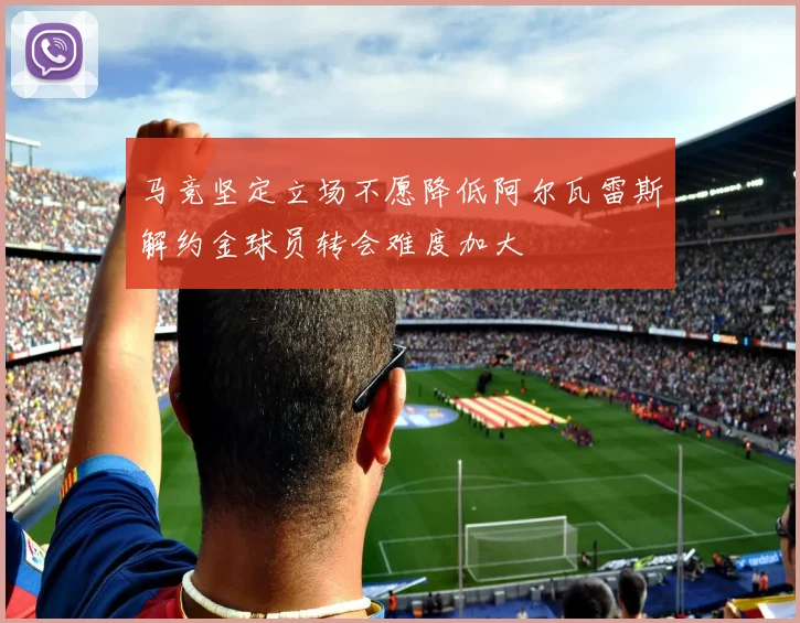 马竞坚定立场不愿降低阿尔瓦雷斯解约金球员转会难度加大
