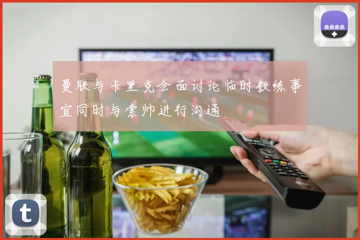 曼联与卡里克会面讨论临时教练事宜同时与索帅进行沟通