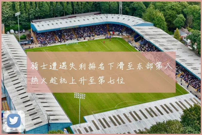 骑士遭遇失利排名下滑至东部第八热火趁机上升至第七位