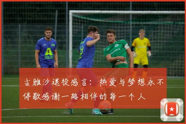 古雅沙退役感言：热爱与梦想永不停歇感谢一路相伴的每一个人