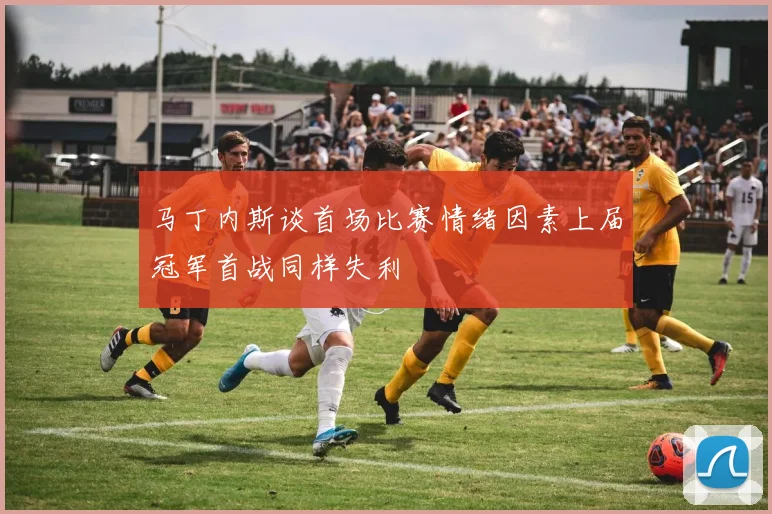 马丁内斯谈首场比赛情绪因素上届冠军首战同样失利
